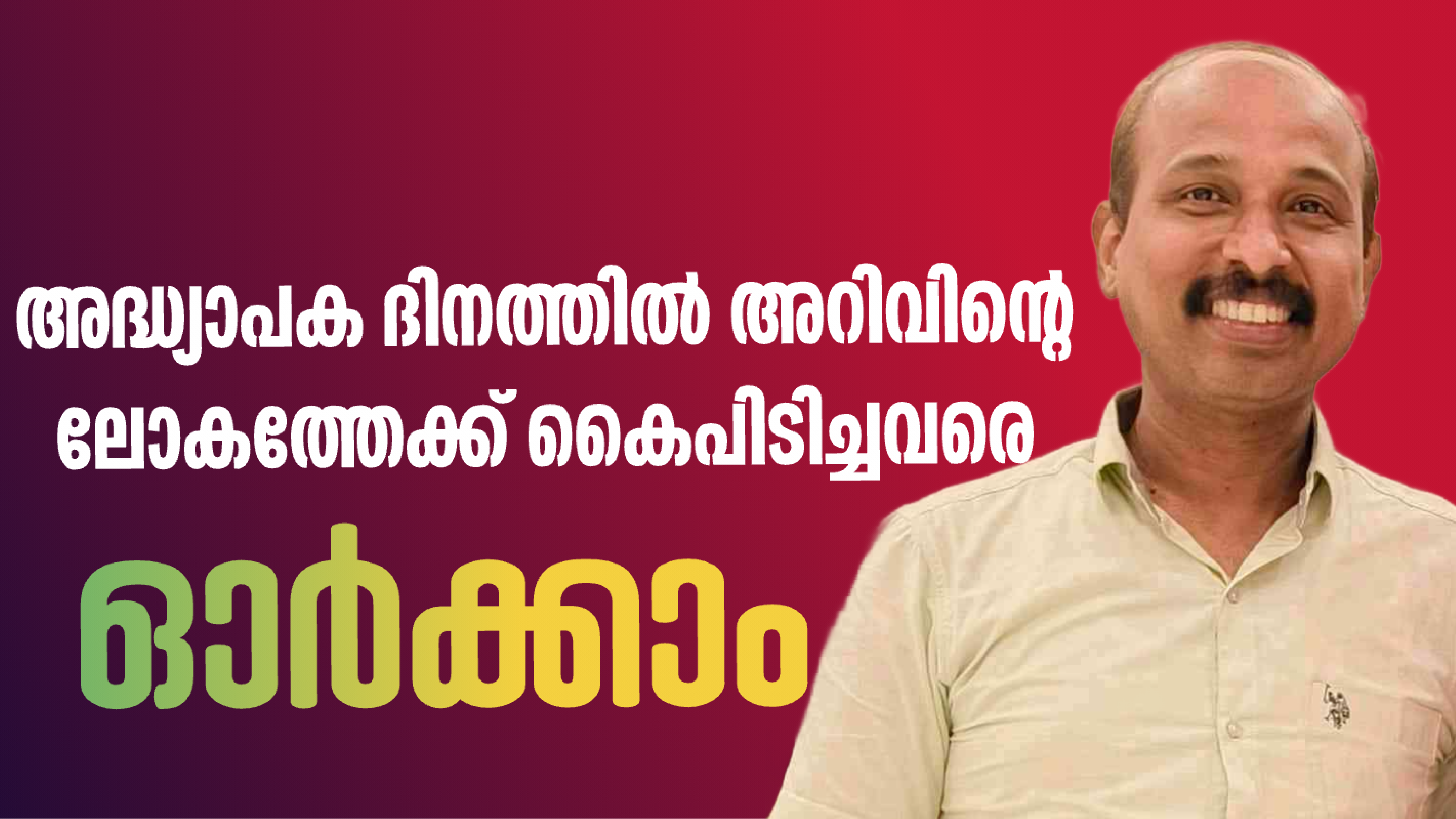 നാളെ അദ്ധ്യാപക ദിനം,അറിവിൻ്റെ ലോകത്തേക്ക് കൈപിടിച്ചുയർത്തിയവരെ ഓർക്കാം..